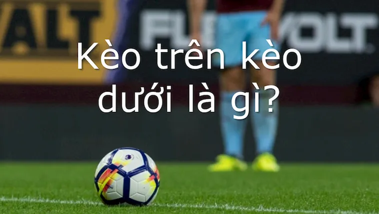 Cách Phân Biệt Kèo Trên Kèo Dưới Để Luôn Giành Lợi Thế